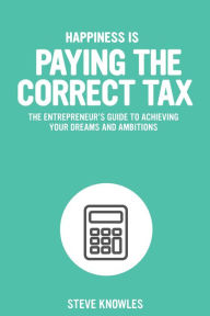 Title: Happiness is Paying the Correct Tax: The entrepreneur's guide to achieving your dreams and ambitions, Author: Steve Knowles