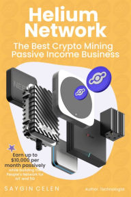 Title: Helium Network: The Best Crypto Mining Choice: Earn up to $10,000 per month passively anywhere in the world while building the People's Network of IoT and 5G, Author: Saygin Celen
