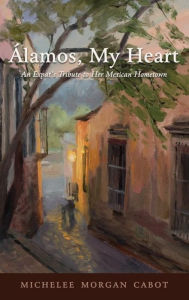 Title: Alamos, My Heart: An Expat's Tribute to Her Mexican Hometown, Author: Michelee Morgan Cabot