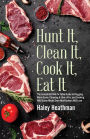 Hunt It, Clean It, Cook It, Eat It: The Complete Field-to-Table Guide to Bagging More Game, Cleaning it Like a Pro, and Cooking Wild Game Meals...