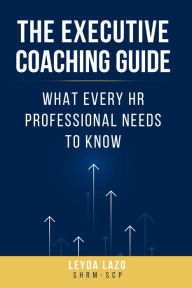 Title: The Executive Coaching Guide: What Every HR Professional Needs to Know, Author: Leyda Lazo