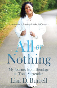 Title: All or Nothing: My Journey from Bondage to Total Surrender, Author: Lisa D. Burrell