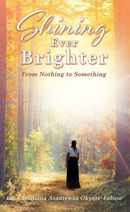 Title: Shining Ever Brighter: From Nothing to Something, Author: Dr. Christiana Asantewaa Okyere-Folson