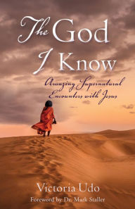 Title: The God I Know: Amazing Supernatural Encounters with Jesus, Author: Victoria Udo