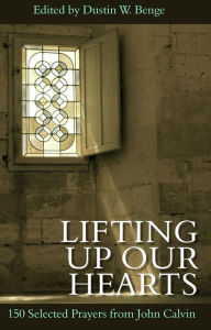 Title: Lifting up Our Hearts:: 150 Selected Prayers from John Calvin, Author: Dustin W. Benge