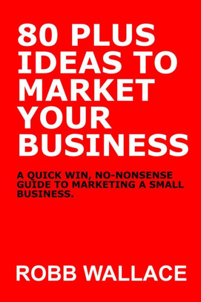 80 Plus Ideas To Market Your Business: A quick win, no-nonsense guide to marketing a small business