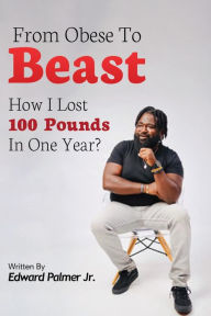 Title: FROM OBESE TO BEAST: HOW I LOST 100 POUNDS IN ONE YEAR, Author: EDWARD PALMER