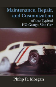 Title: Maintenance, Repair, and Customization of the Typical HO Gauge Slot-Car, Author: Phillip R. Morgan