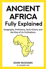Title: Ancient Africa Fully Explained: Geography, Prehistory, Early History and the Rise of Its Civilizations, Author: Adam Muksawa