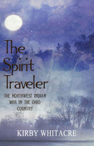 Title: The Spirit Traveler, The Northwest Indian War in the Ohio Country, Author: Kirby Whitacre