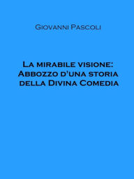 Title: La mirabile visione: Abbozzo d'una storia della Divina Comedia, Author: Giovanni Pascoli