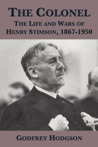 Title: The Colonel: The Life and Wars of Henry Stimson, 1867-1950, Author: Godfrey Hodgson
