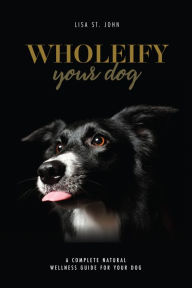 Title: Wholeify Your Dog, Author: Lisa St. John