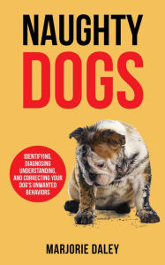 Title: Naughty Dogs: Identifying, Diagnosing, Understanding, and Correcting Your Dog's Unwanted Behaviors, Author: Marjorie Daley