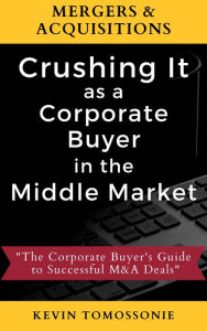 Title: Mergers & Acquisitions: Crushing It as a Corporate Buyer in the Middle Market, Author: Kevin Tomossonie