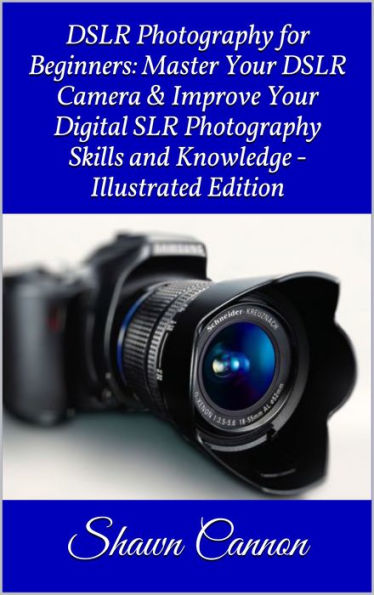 DSLR Photography for Beginners: Master Your DSLR Camera & Improve Your Digital SLR Photography Skills & Knowledge
