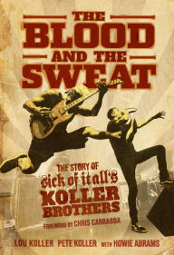 Title: The Blood and the Sweat: The Story of Sick of It Alls Koller Brothers, Author: Lou Koller