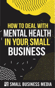 Title: How To Deal With Mental Health In Your Small Business, Author: Small Business Media