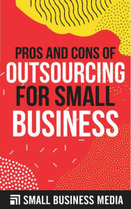 Title: Pros And Cons Of Outsourcing For Small Business, Author: Small Business Media