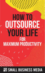 Title: How To Outsource Your Life for Maximum Productivity, Author: Small Business Media
