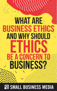 Title: What Are Business Ethics And Why Should Ethics Be A Concern To Business?, Author: Small Business Media