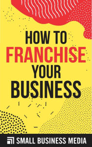 Title: How To Franchise Your Business, Author: Small Business Media