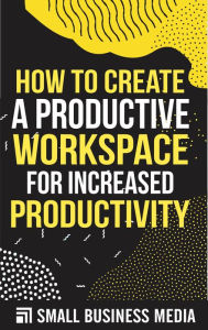 Title: How To Create a Productive Workspace For Increased Productivity, Author: Small Business Media