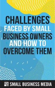 Title: Challenges Faced by Small Business Owners and How to Overcome Them, Author: Small Business Media