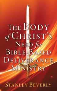 Title: The Body of Christ's Need For Bible-Based Deliverance Ministry, Author: Stanley Beverly