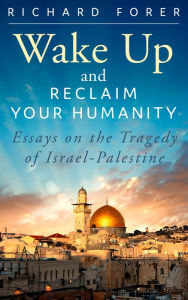 Title: Wake Up and Reclaim Your Humanity: Essays on the Tragedy of Israel-Palestine, Author: Richard Forer