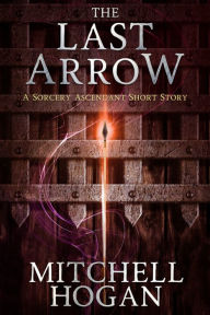 Title: The Last Arrow: A Sorcery Ascendant Short Story, Author: Mitchell Hogan