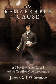 Title: The Remarkable Cause: A Novel of James Lovell and the Crucible of the Revolution, Author: Jean C. OConnor