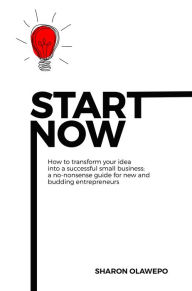 Title: Start Now: How to Transform Your Idea into a Successful Small Business, Author: Sharon Olawepo