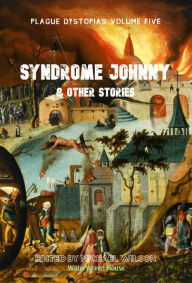 Title: Plague Dystopias Volume Five: Syndrome Johnny & Other Stories, Author: Michael Wilson