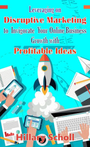 Title: Leveraging On Disruptive Marketing To Invigorate Your Online Business Growth With Profitable Ideas, Author: Hillary Scholl