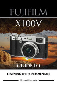 Title: Fujifilm X100V: Guide to Learning the Fundamentals, Author: Edward Marteson
