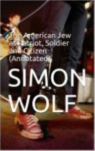 Title: The American Jew as Patriot, Soldier and Citizen (Annotated), Author: Simon Wolf