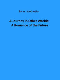 Title: A Journey in Other Worlds: A Romance of the Future, Author: John Jacob Astor