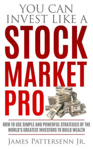 Title: You Can Invest Like a Stock Market Pro: How to Use Simple and Powerful Strategies of the World's Greatest Investors to Build Wealth, Author: James Pattersenn  Jr.