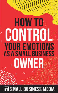 Title: How To Control Your Emotions As A Small Business Owner, Author: Small Business Media