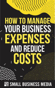 Title: How To Manage Your Business Expenses and Reduce Costs, Author: Small Business Media