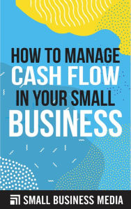Title: How To Manage Cash Flow In Your Small Business, Author: Small Business Media