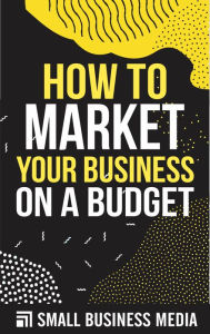 Title: How To Market Your Business On A Budget, Author: Small Business Media