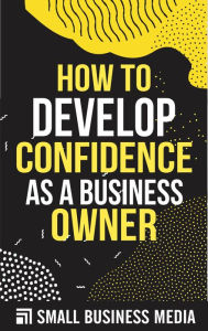 Title: How To Develop Confidence As A Business Owner, Author: Small Business Media