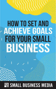 Title: How To Set And Achieve Goals For Your Small Business, Author: Small Business Media