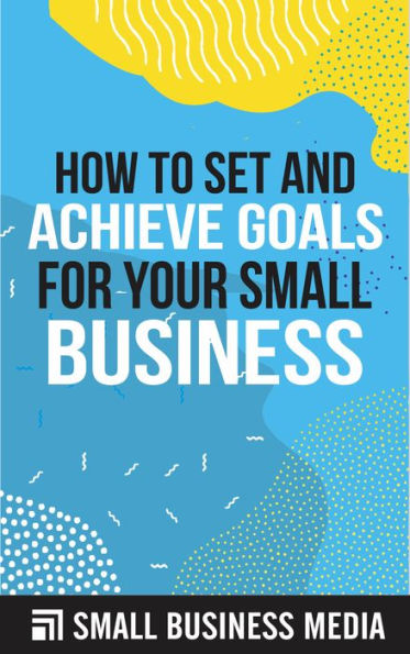 How To Set And Achieve Goals For Your Small Business