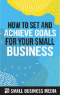 How To Set And Achieve Goals For Your Small Business