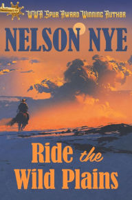 Title: RIDE THE WILD PLAINS: The Western Classic by the Spur Award Winning Writer, Author: Nelson Nye
