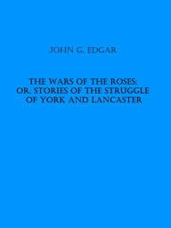 Title: The Wars of the Roses; or, Stories of the Struggle of York and Lancaster, Author: John G. Edgar