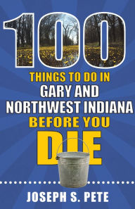 Title: 100 Things to Do in Gary and Northwest Indiana Before You Die, Author: Joseph S. Pete